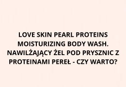 Love Skin Pearl Proteins Moisturizing Body Wash. Nawilżający żel pod prysznic z proteinami pereł - czy warto?