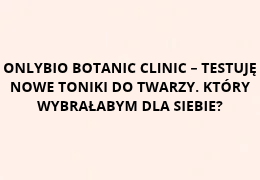 OnlyBio Botanic Clinic – testuję nowe toniki do twarzy. Który wybrałabym dla siebie?