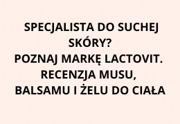 Specjalista do suchej skóry – poznaj markę Lactovit. Recenzja musu, balsamu i żelu do ciała