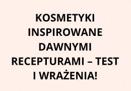 Kosmetyki inspirowane dawnymi recepturami – test i wrażenia!
